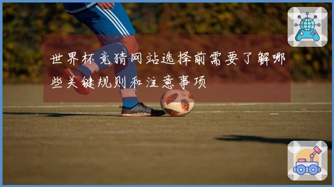 世界杯竞猜网站选择前需要了解哪些关键规则和注意事项