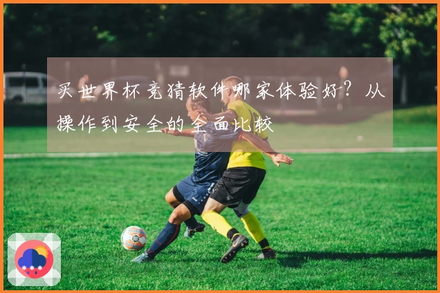 买世界杯竞猜软件哪家体验好？从操作到安全的全面比较