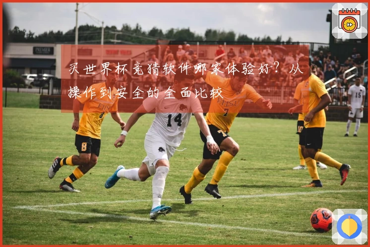 买世界杯竞猜软件哪家体验好？从操作到安全的全面比较