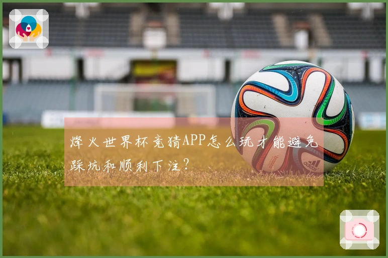 烽火世界杯竞猜APP怎么玩才能避免踩坑和顺利下注？