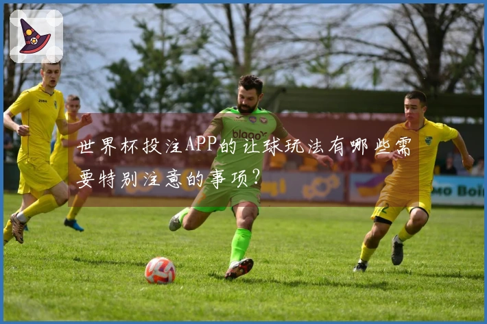 世界杯投注APP的让球玩法有哪些需要特别注意的事项？